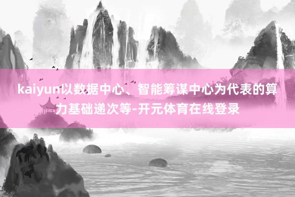 kaiyun以数据中心、智能筹谋中心为代表的算力基础递次等-开元体育在线登录