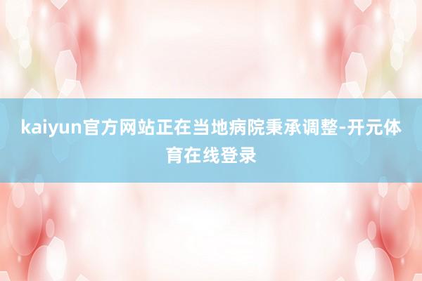 kaiyun官方网站正在当地病院秉承调整-开元体育在线登录