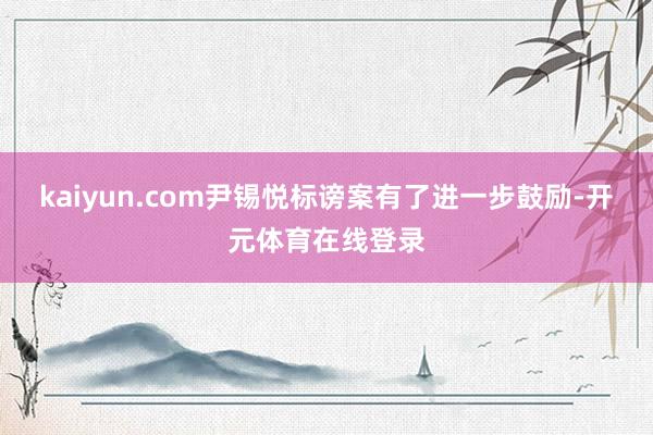 kaiyun.com尹锡悦标谤案有了进一步鼓励-开元体育在线登录