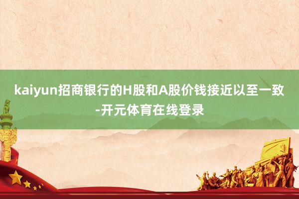 kaiyun招商银行的H股和A股价钱接近以至一致-开元体育在线登录