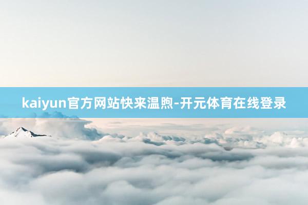 kaiyun官方网站快来温煦-开元体育在线登录