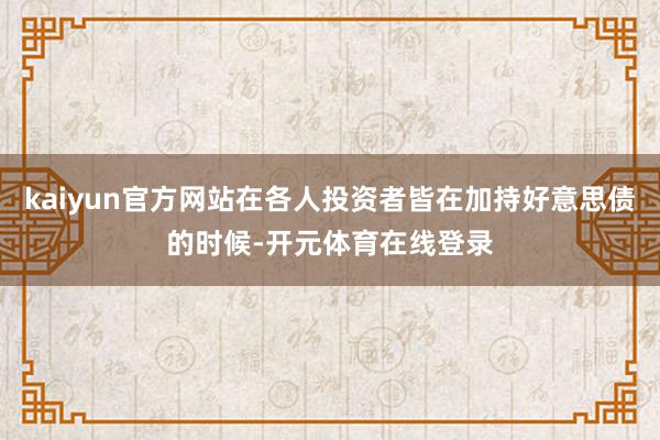 kaiyun官方网站在各人投资者皆在加持好意思债的时候-开元体育在线登录