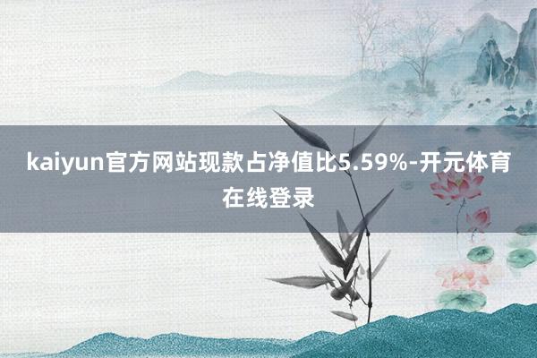 kaiyun官方网站现款占净值比5.59%-开元体育在线登录