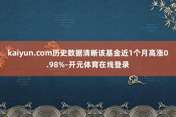 kaiyun.com历史数据清晰该基金近1个月高涨0.98%-开元体育在线登录