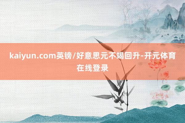 kaiyun.com英镑/好意思元不竭回升-开元体育在线登录