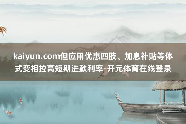 kaiyun.com但应用优惠四肢、加息补贴等体式变相拉高短期进款利率-开元体育在线登录