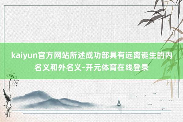 kaiyun官方网站所述成功部具有远离诞生的内名义和外名义-开元体育在线登录
