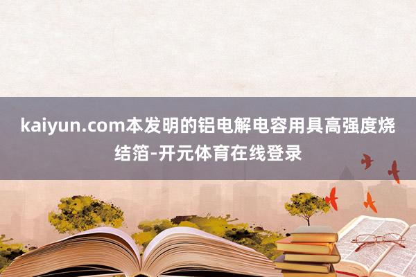 kaiyun.com本发明的铝电解电容用具高强度烧结箔-开元体育在线登录