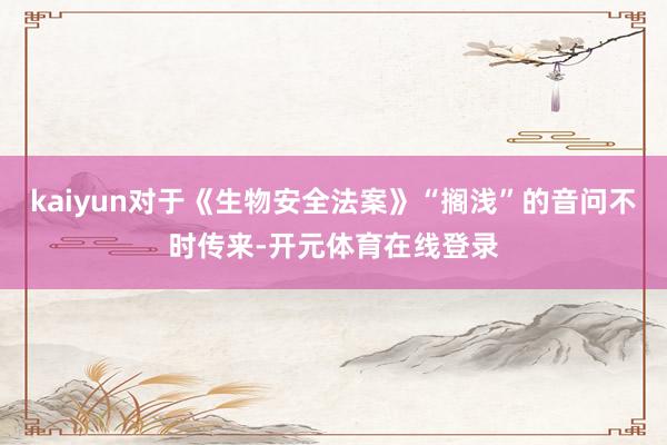 kaiyun对于《生物安全法案》“搁浅”的音问不时传来-开元体育在线登录