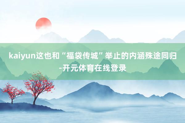 kaiyun这也和“福袋传城”举止的内涵殊途同归-开元体育在线登录