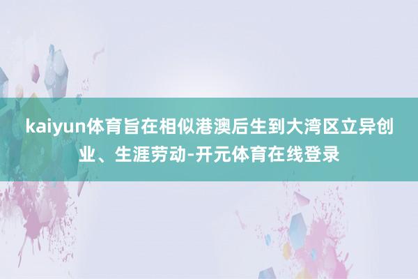 kaiyun体育旨在相似港澳后生到大湾区立异创业、生涯劳动-开元体育在线登录