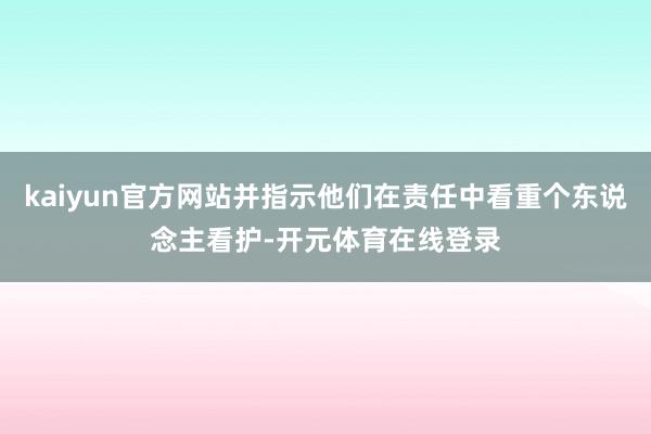 kaiyun官方网站并指示他们在责任中看重个东说念主看护-开元体育在线登录