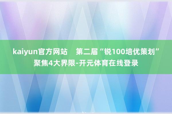 kaiyun官方网站    第二届“锐100培优策划”聚焦4大界限-开元体育在线登录