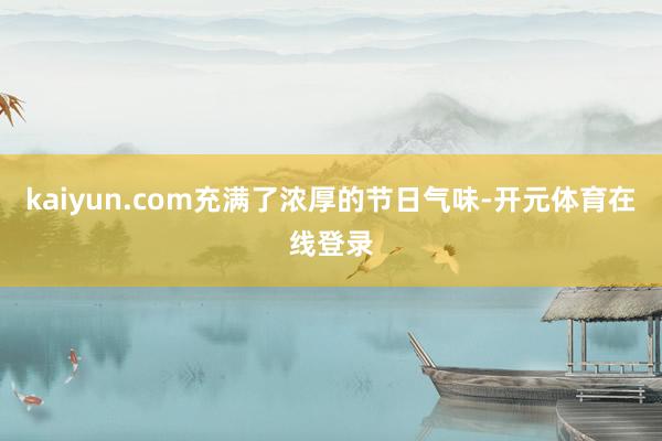 kaiyun.com充满了浓厚的节日气味-开元体育在线登录