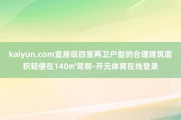 kaiyun.com宜居级四室两卫户型的合理建筑面积轻便在140㎡驾御-开元体育在线登录