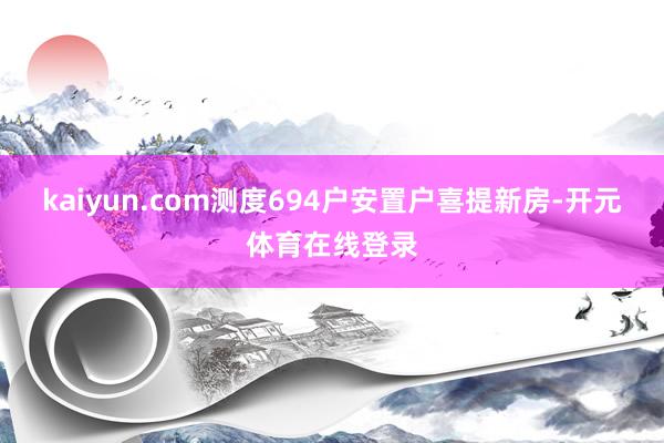 kaiyun.com测度694户安置户喜提新房-开元体育在线登录