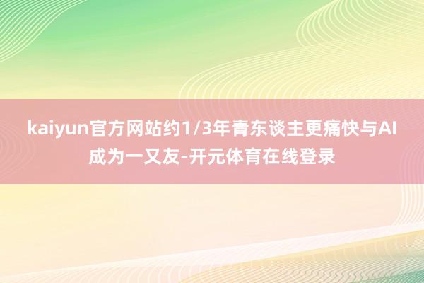 kaiyun官方网站约1/3年青东谈主更痛快与AI成为一又友-开元体育在线登录