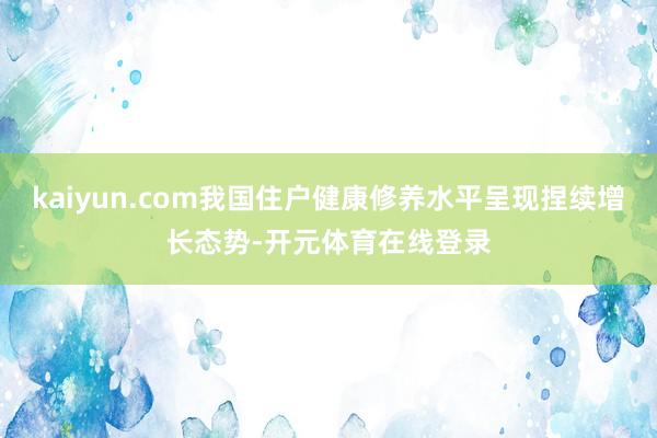 kaiyun.com我国住户健康修养水平呈现捏续增长态势-开元体育在线登录