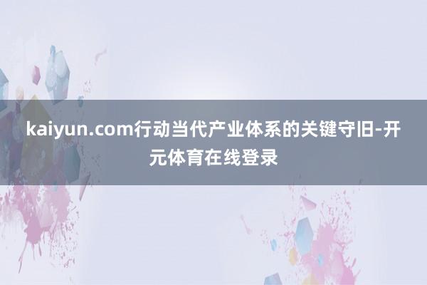 kaiyun.com行动当代产业体系的关键守旧-开元体育在线登录