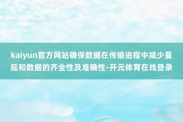 kaiyun官方网站确保数据在传输进程中减少蔓延和数据的齐全性及准确性-开元体育在线登录