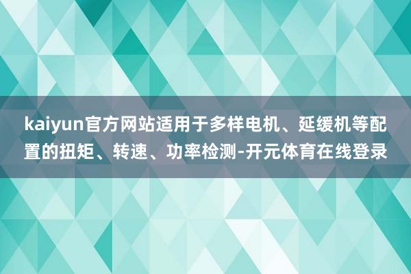 kaiyun官方网站适用于多样电机、延缓机等配置的扭矩、转速、功率检测-开元体育在线登录