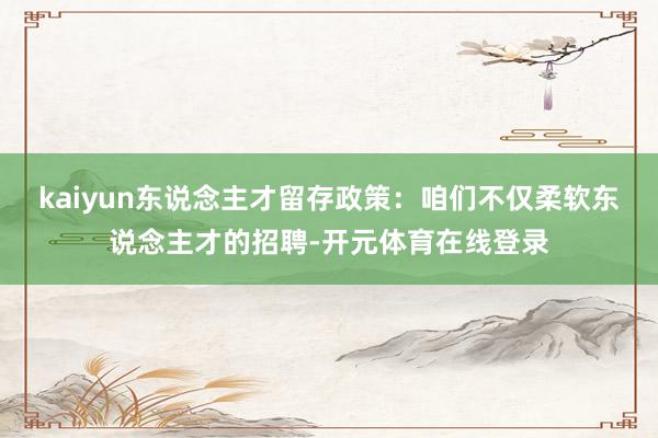 kaiyun东说念主才留存政策：咱们不仅柔软东说念主才的招聘-开元体育在线登录
