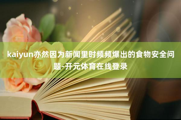 kaiyun亦然因为新闻里时频频爆出的食物安全问题-开元体育在线登录