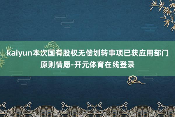 kaiyun本次国有股权无偿划转事项已获应用部门原则情愿-开元体育在线登录