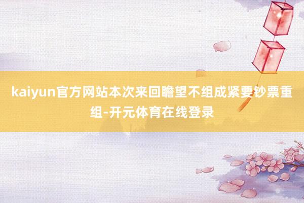 kaiyun官方网站本次来回瞻望不组成紧要钞票重组-开元体育在线登录