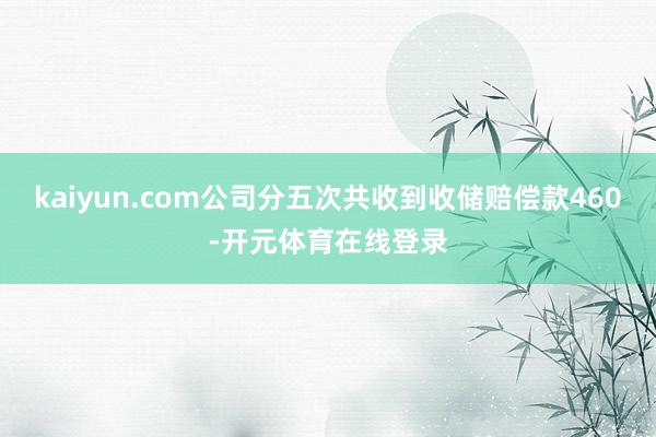 kaiyun.com公司分五次共收到收储赔偿款460-开元体育在线登录