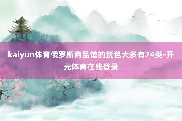 kaiyun体育俄罗斯商品馆的货色大多有24类-开元体育在线登录