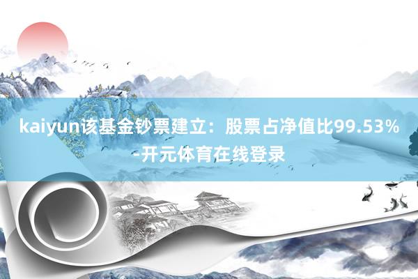 kaiyun该基金钞票建立：股票占净值比99.53%-开元体育在线登录