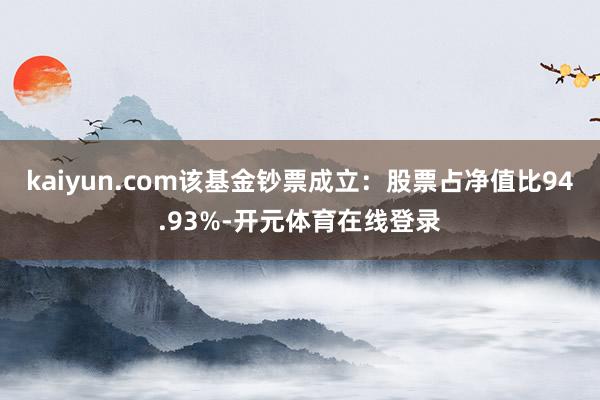 kaiyun.com该基金钞票成立：股票占净值比94.93%-开元体育在线登录