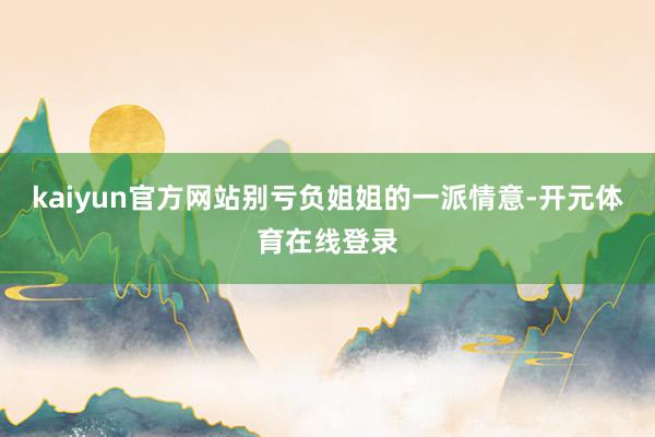 kaiyun官方网站别亏负姐姐的一派情意-开元体育在线登录