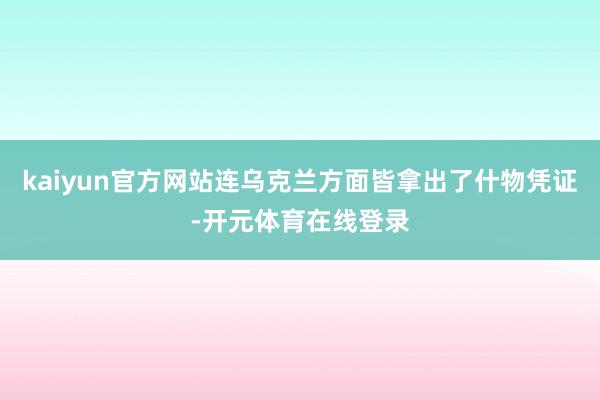 kaiyun官方网站连乌克兰方面皆拿出了什物凭证-开元体育在线登录
