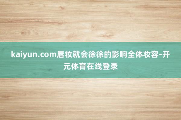 kaiyun.com唇妆就会徐徐的影响全体妆容-开元体育在线登录