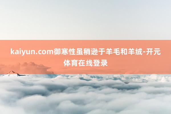 kaiyun.com御寒性虽稍逊于羊毛和羊绒-开元体育在线登录
