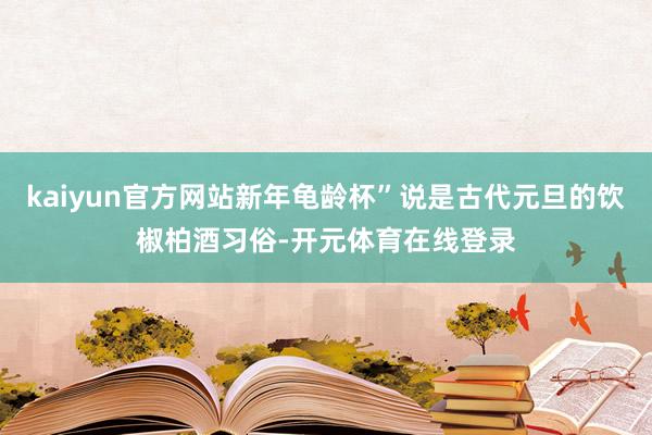 kaiyun官方网站新年龟龄杯”说是古代元旦的饮椒柏酒习俗-开元体育在线登录