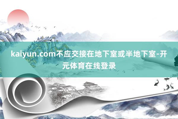 kaiyun.com不应交接在地下室或半地下室-开元体育在线登录