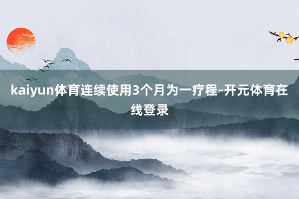 kaiyun体育连续使用3个月为一疗程-开元体育在线登录