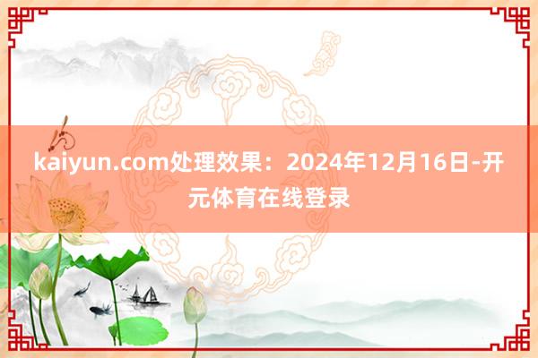 kaiyun.com处理效果：2024年12月16日-开元体育在线登录