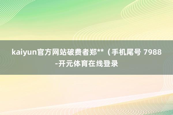 kaiyun官方网站破费者郑**（手机尾号 7988-开元体育在线登录