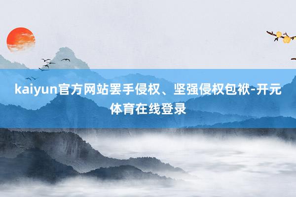 kaiyun官方网站罢手侵权、坚强侵权包袱-开元体育在线登录