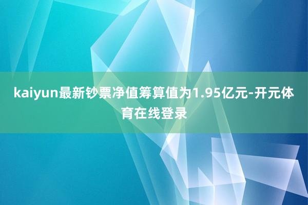 kaiyun最新钞票净值筹算值为1.95亿元-开元体育在线登录