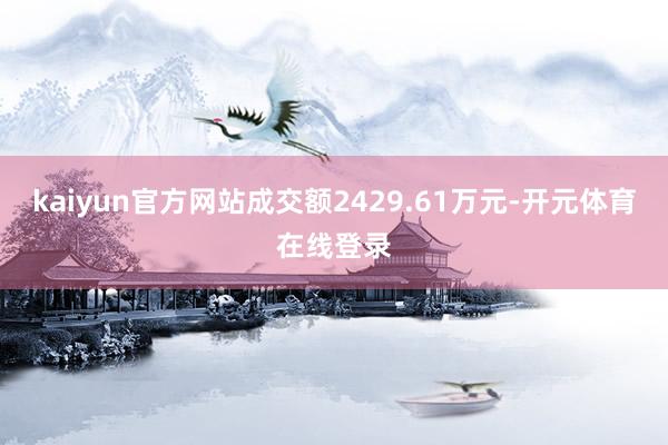 kaiyun官方网站成交额2429.61万元-开元体育在线登录