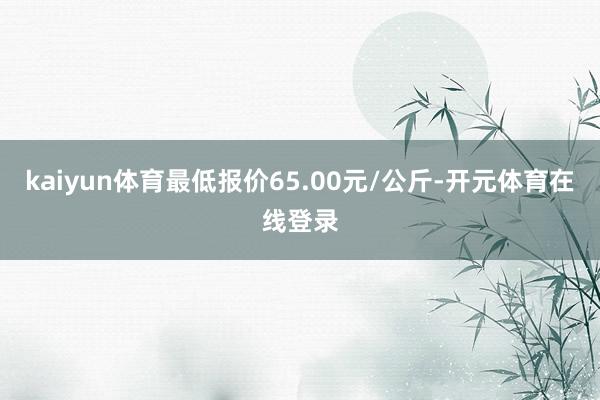 kaiyun体育最低报价65.00元/公斤-开元体育在线登录