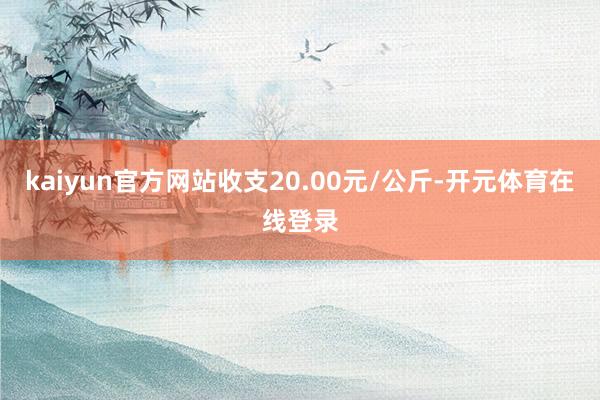 kaiyun官方网站收支20.00元/公斤-开元体育在线登录