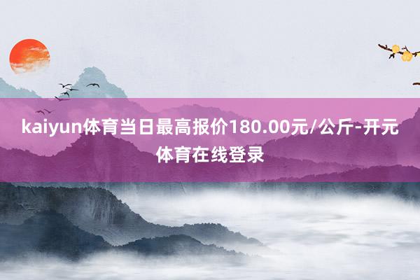kaiyun体育当日最高报价180.00元/公斤-开元体育在线登录