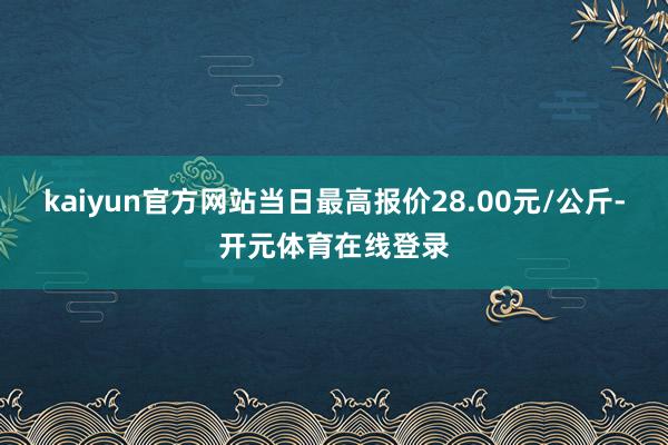 kaiyun官方网站当日最高报价28.00元/公斤-开元体育在线登录
