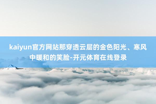kaiyun官方网站那穿透云层的金色阳光、寒风中暖和的笑脸-开元体育在线登录